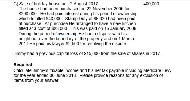 C) Sale of holiday house on 12 August 2017 400,000 The house had been purchased on 22 November 2005 for $290,000. He had paid