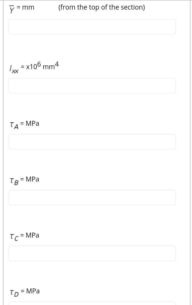 Y = mm (from the top of the section) Ixxx = x106 mm4 TA = MPa TB = MPa Tc = MPa TD = MPa