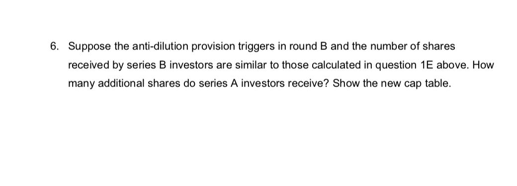 6. Suppose the anti-dilution provision triggers in round B and the number of shares received by series B investors are simila