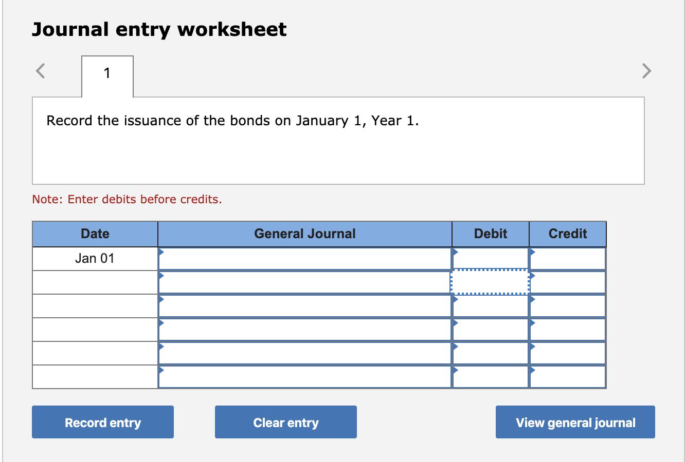 Journal entry worksheet Record the issuance of the bonds on January 1, Year 1. Note: Enter debits before credits. Date Genera