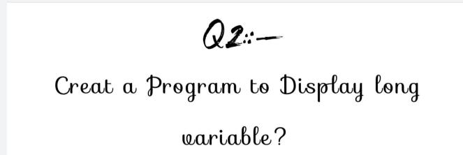 Q2::- Creat a Program to Display long variable?