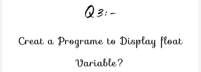 Q3: - Creat a Programe to Display float Variable?