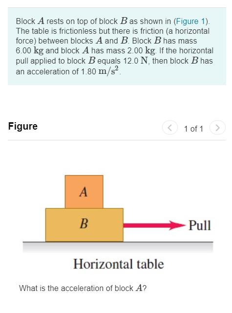 Block A rests on top of block B as shown in (Figure 1). The table is frictionless but there is friction (a horizontal force)