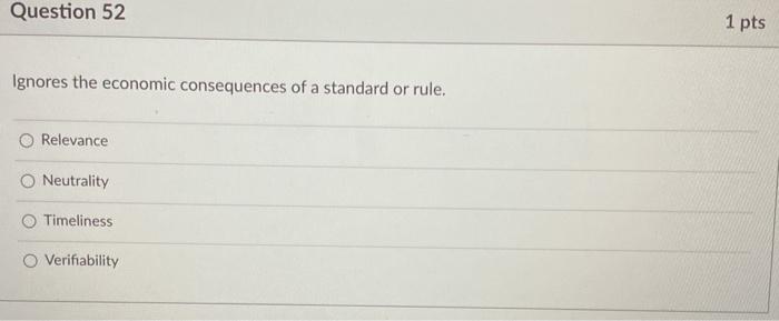 Question 52 1 pts Ignores the economic consequences of a standard or rule. Relevance O Neutrality Timeliness O Verifiability