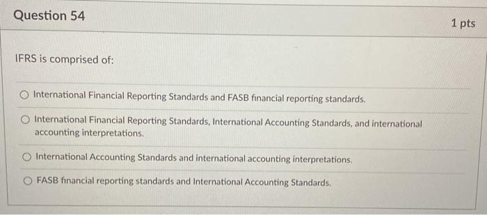 Question 54 1 pts IFRS is comprised of: International Financial Reporting Standards and FASB financial reporting standards. I