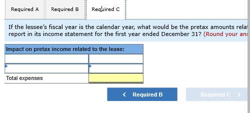 Required A Required B Required If the lessees fiscal year is the calendar year, what would be the pretax amounts rela report
