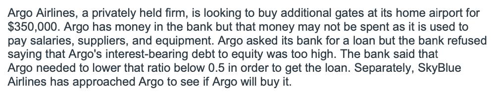 Argo Airlines, a privately held firm, is looking to buy additional gates at its home airport for $350,000. Argo has money in