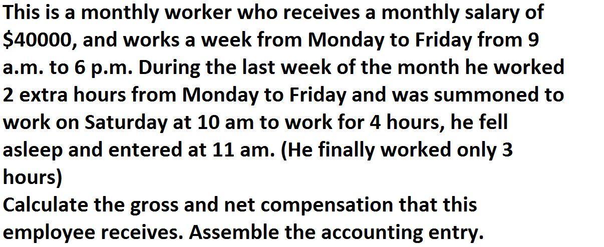 This is a monthly worker who receives a monthly salary of$40000, and works a week from Monday to Friday from 9a.m. to 6 p.m