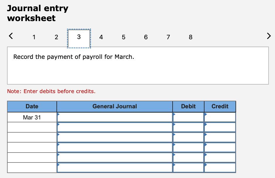 Journal entry worksheet < 1 2 3 4 LO 6 7 8 > Record the payment of payroll for March. Note: Enter debits before credits. Date