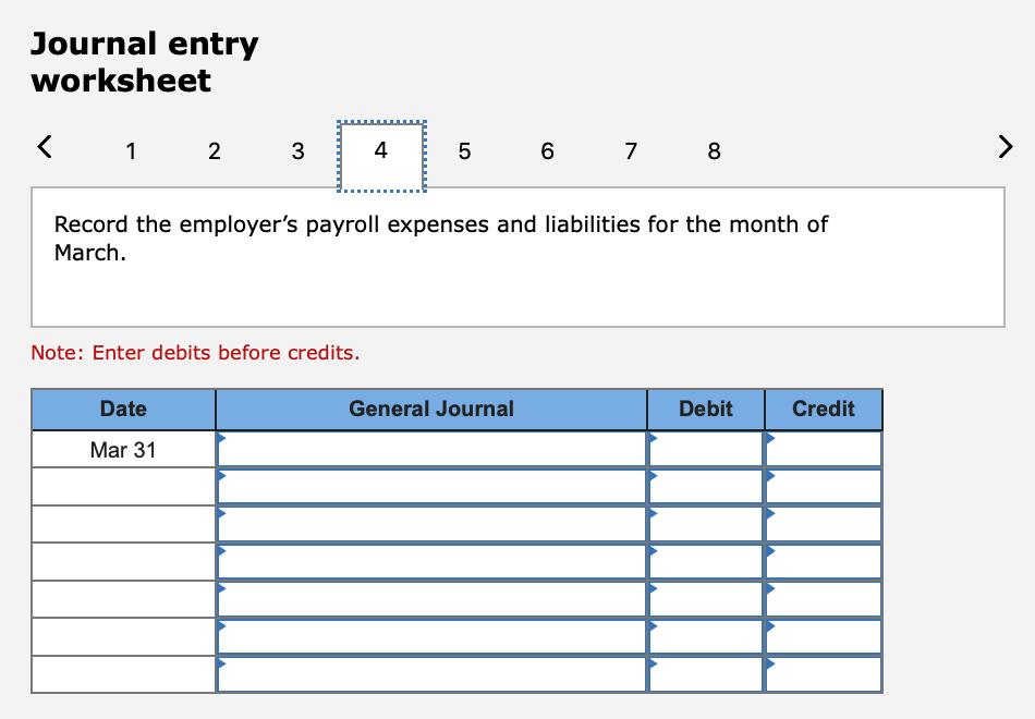Journal entry worksheet < 1. 2 3 4 5 6 7 8 Record the employers payroll expenses and liabilities for the month of March. Not