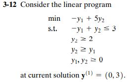 3-12 Consider the linear program min --Yi + 5y2 s.t. --Y1 + y2 = 3 y2 = 2 y22 yı Yl, y2 = 0 at current solution y(!) = (0,3).