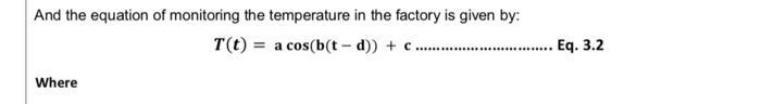 And the equation of monitoring the temperature in the factory is given by: T(t) = a cos(b(t - d)) + c .......................