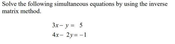 Solve the following simultaneous equations by using the inverse matrix method. 3x