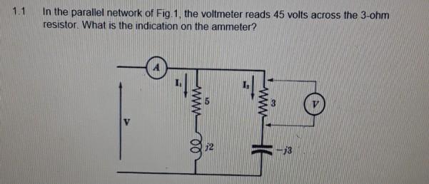 1.1 In the parallel network of Fig. 1, the voltmeter reads 45 volts across the 3-ohm resistor. What is the indication on the