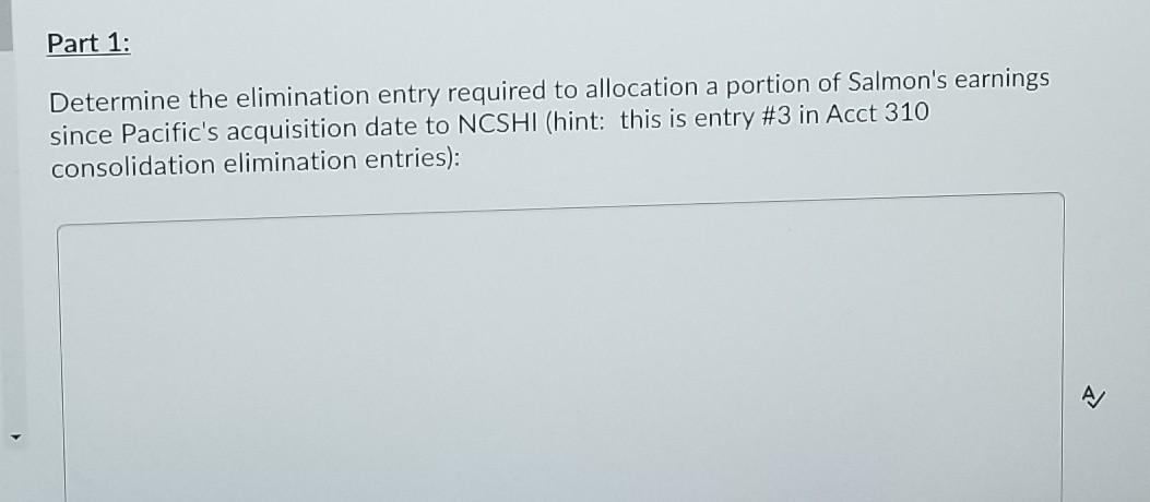 Part 1: Determine the elimination entry required to allocation a portion of Salmons earnings since Pacifics acquisition dat