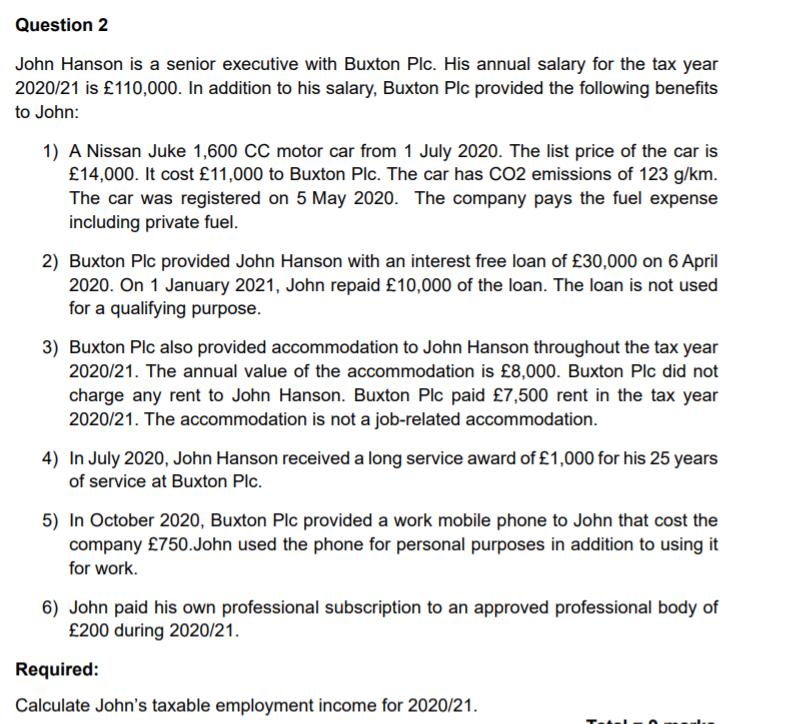 Question 2 John Hanson is a senior executive with Buxton Plc. His annual salary for the tax year 2020/21 is £110,000. In addi