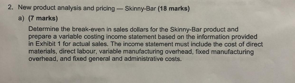 2. New product analysis and pricing – Skinny-Bar (18 marks) a) (7 marks) Determine the break-even in sales dollars for the Sk