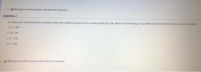 Moving to another question will save this response Question 2 A corporation issued bands at a premium when the market interes