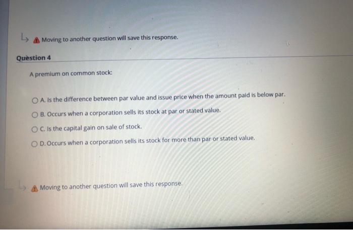 يا Moving to another question will save this response. Question 4 A premium on common stock: O A. Is the difference between p