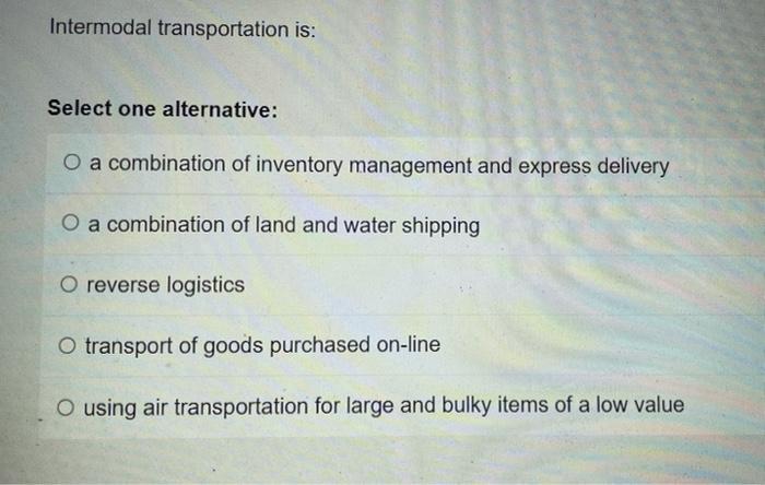 Intermodal transportation is: Select one alternative: O a combination of inventory management and express delivery O a combin
