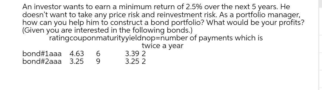 An investor wants to earn a minimum return of 2.5% over the next 5 years. He doesnt want to take any price risk and reinvest