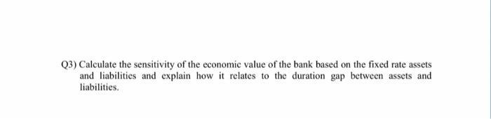 Q3) Calculate the sensitivity of the economic value of the bank based on the fixed rate assets and liabilities and explain ho