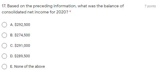 7 points 17. Based on the preceding information, what was the balance of consolidated net income for 2020?* O A. $292,500 B.