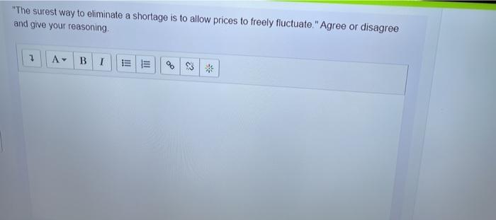 The surest way to eliminate a shortage is to allow prices to freely fluctuate. Agree or disagree and give your reasoning А