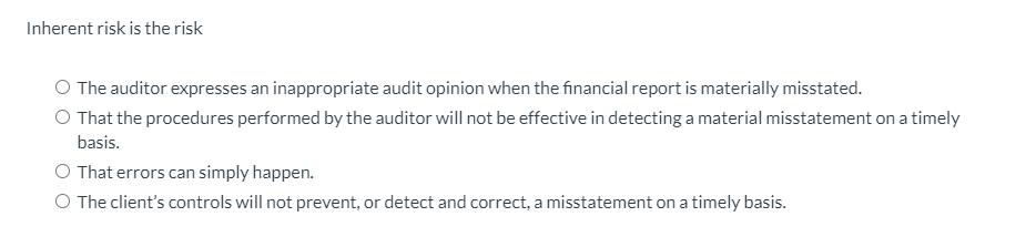 Inherent risk is the risk O The auditor expresses an inappropriate audit opinion when the financial report is materially miss