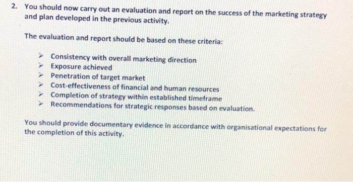 2. You should now carry out an evaluation and report on the success of the marketing strategy and plan developed in the previ