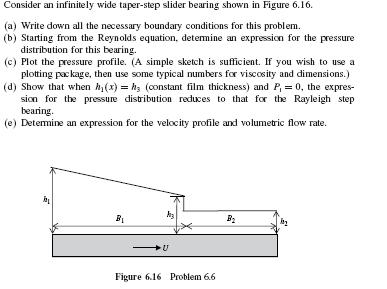 Consider an infinitely wide taper-step slider bearing shown in Figure 6.16. (a) Write down all the necessary boundary conditi