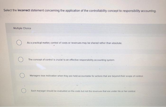 Select the incorrect statement concerning the application of the controllability concept to responsibility accounting. Multip