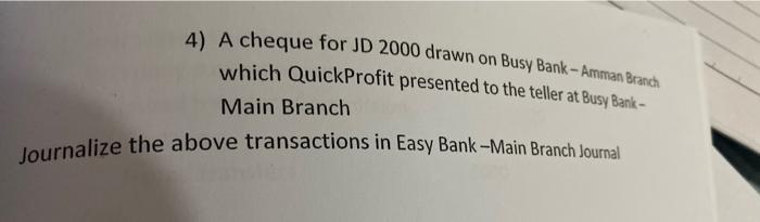 4) A cheque for JD 2000 drawn on Busy Bank - Amman Branch which QuickProfit presented to the teller at Busy Bank- Main Branch