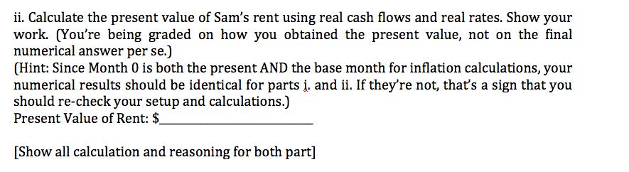 ii. Calculate the present value of Sams rent using real cash flows and real rates. Show your work. (Youre being graded on h