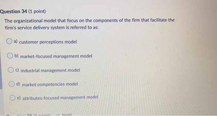 Question 34 (1 point) The organizational model that focus on the components of the firm that facilitate the firms service de