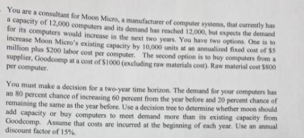 You are a consultant for Moon Micro, a manufacturer of computer systems, that currently has a capacity of 12,000 computers an
