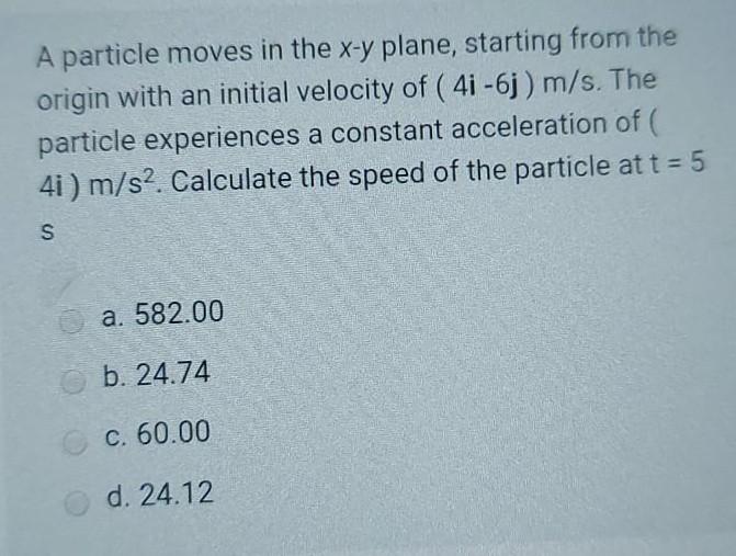 A particle moves in the x-y plane, starting from the origin with an initial velocity of ( 4i-6j) m/s. The particle experience