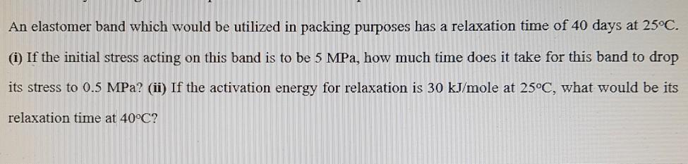 An elastomer band which would be utilized in packing purposes has a relaxation time of 40 days at 25°C. (i) If the initial st