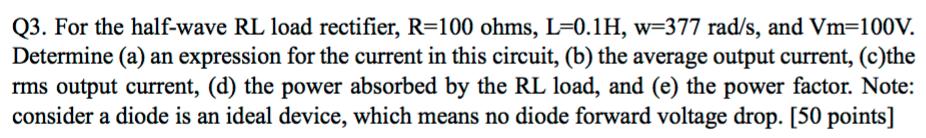 Q3. For the half-wave RL load rectifier, R-100 ohms, L=0.1 H, w-377 rads, and Vm=100V. Determine (a) an expression for the c