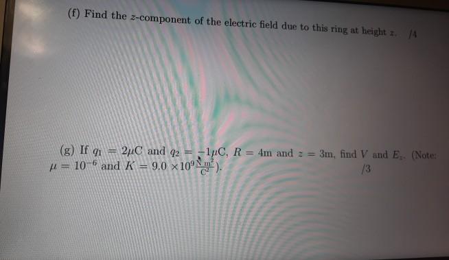 (f) Find the z-component of the electric field due to this ring at height z. (g) If 91 = 27C and 92 = -1pC, R = 4m and 2 = 3m