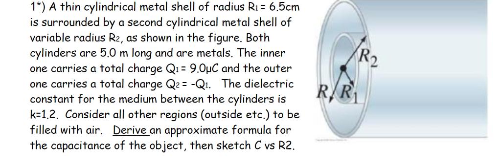 1*) A thin cylindrical metal shell of radius R1 = 6.5cm is surrounded by a second cylindrical metal shell of variable radius