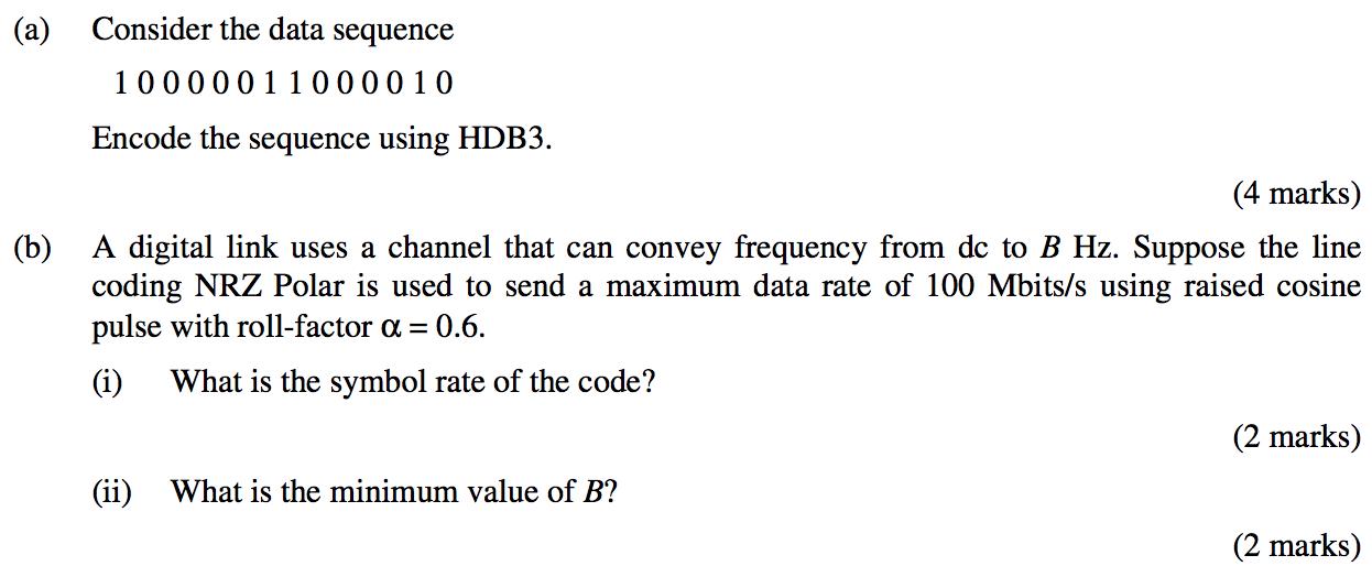 (a) Consider the data sequence 10000011000010 Encode the sequence using HDB3. (4 marks) (b) A digital link uses a channel tha