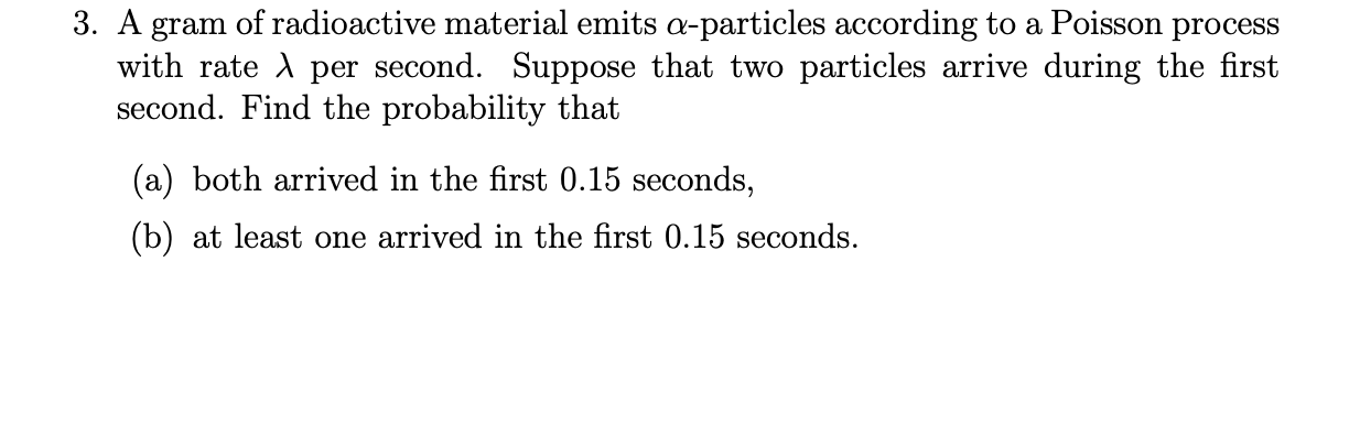 3. A gram of radioactive material emits a-particles according to a Poisson process with rate i per second. Suppose that two p