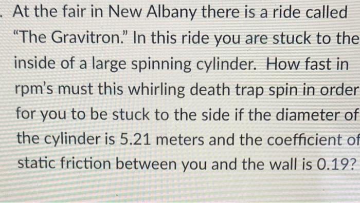 At the fair in New Albany there is a ride called The Gravitron.? In this ride you are stuck to the inside of a large spinnin