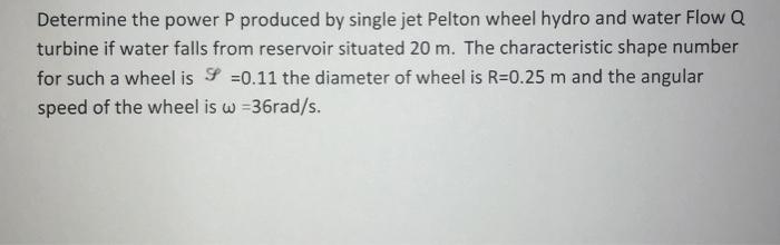 Determine the power P produced by single jet Pelton wheel hydro and water Flow Q turbine if water falls from reservoir situat