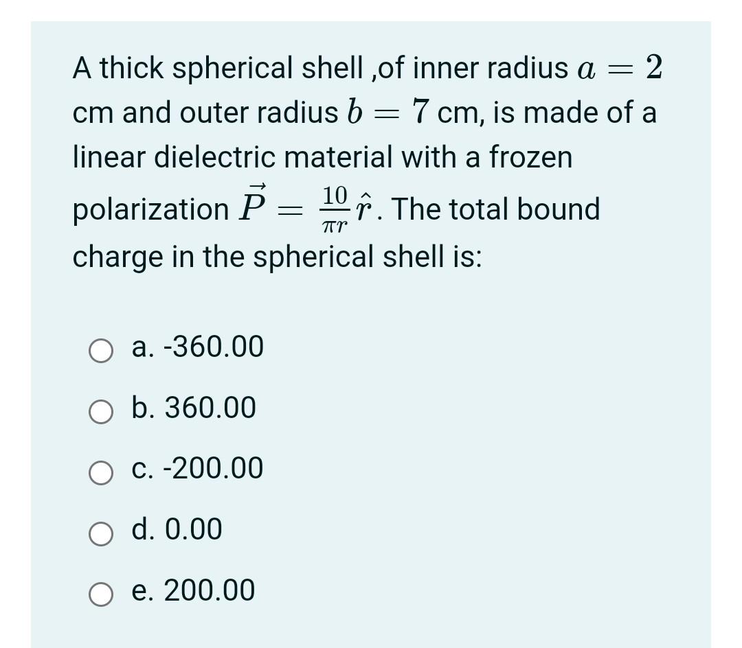 - A thick spherical shell ,of inner radius a 2 cm and outer radius b = 7 cm, is made of a linear dielectric material with a f