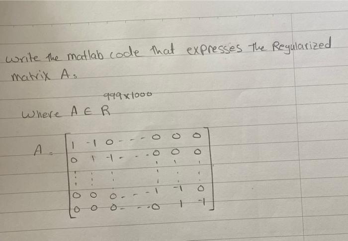 write the matlab code that expresses the Regularized. matrix As 949x1ooo Where A ER 0 o D 1 A. 0 o - 1 1 - 1 ? ? 0 0 1 0 