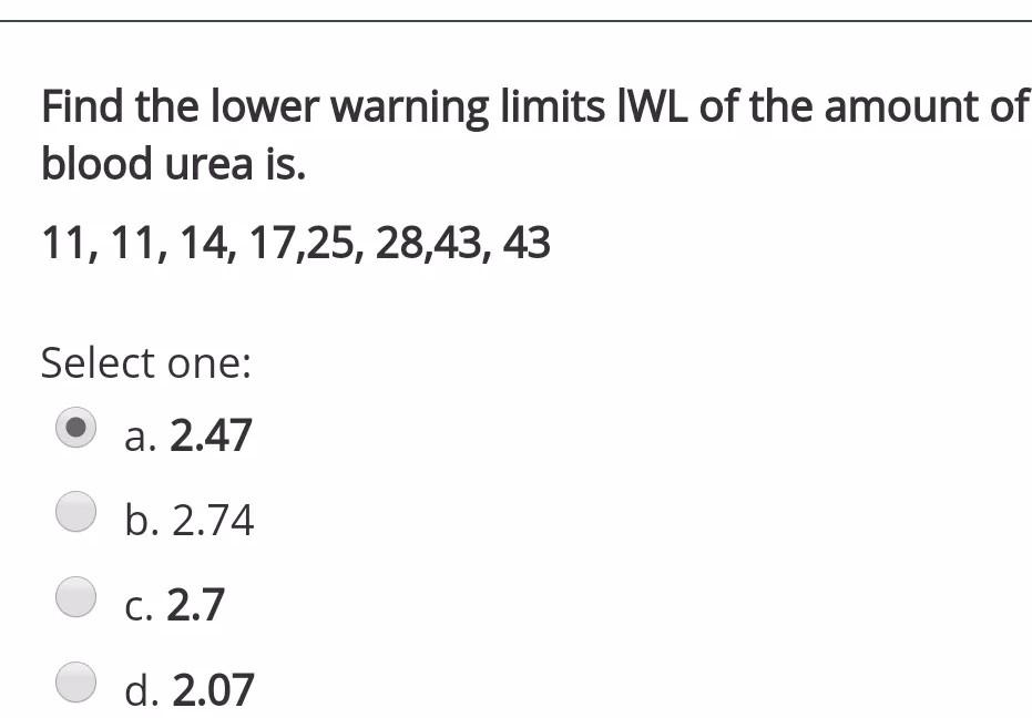 Find the lower warning limits IWL of the amount of blood urea is. 11, 11, 14, 17,25, 28,43, 43 Select one: a. 2.47 b. 2.74 C.