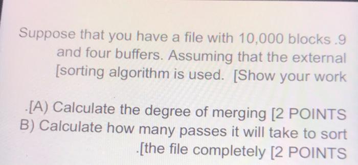 Suppose that you have a file with 10,000 blocks.9 and four buffers. Assuming that the external [sorting algorithm is used. [S