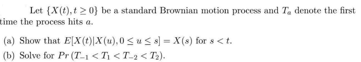 Let {X(t), t > 0} be a standard Brownian motion process and Ta denote the first time the process hits a. (a) Show that E[X(t)